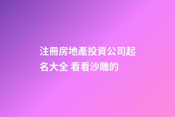 注冊房地產投資公司起名大全 看看沙雕的-第1張-公司起名-玄機派